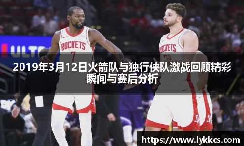 2019年3月12日火箭队与独行侠队激战回顾精彩瞬间与赛后分析