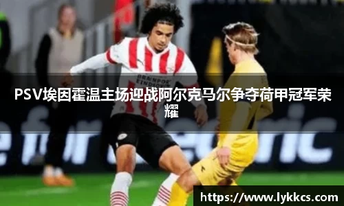 PSV埃因霍温主场迎战阿尔克马尔争夺荷甲冠军荣耀